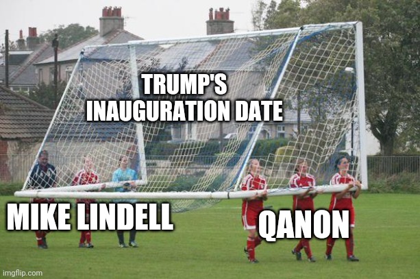 Just keep movin' that goalpost, ya nutjobs. | TRUMP'S INAUGURATION DATE; MIKE LINDELL; QANON | image tagged in moving the goalposts | made w/ Imgflip meme maker
