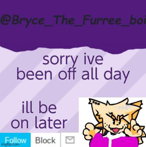 @Bryce_The_Furree_boi | sorry ive been off all day; ill be on later | image tagged in bryce_the_furree_boi | made w/ Imgflip meme maker