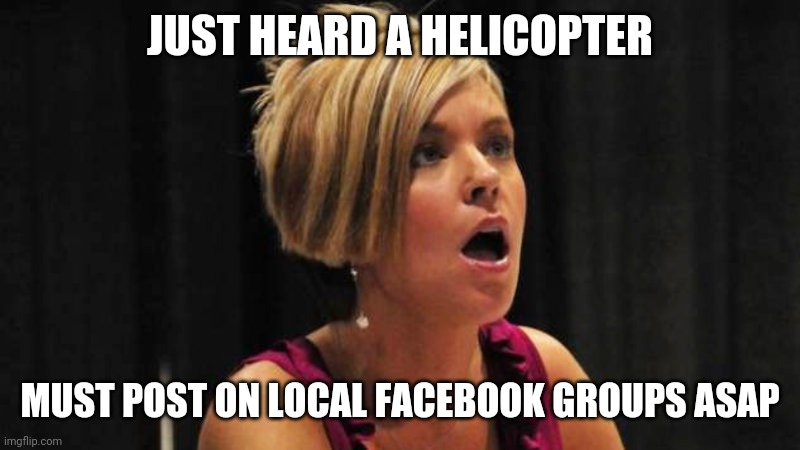 Helicopter Karen | JUST HEARD A HELICOPTER; MUST POST ON LOCAL FACEBOOK GROUPS ASAP | image tagged in angry karen | made w/ Imgflip meme maker