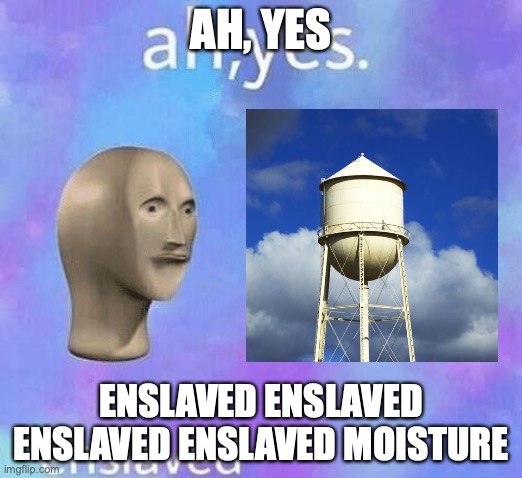 Enslaved Enslaved Enslaved Enslaved Moisture | AH, YES; ENSLAVED ENSLAVED ENSLAVED ENSLAVED MOISTURE | image tagged in ah yes enslaved | made w/ Imgflip meme maker