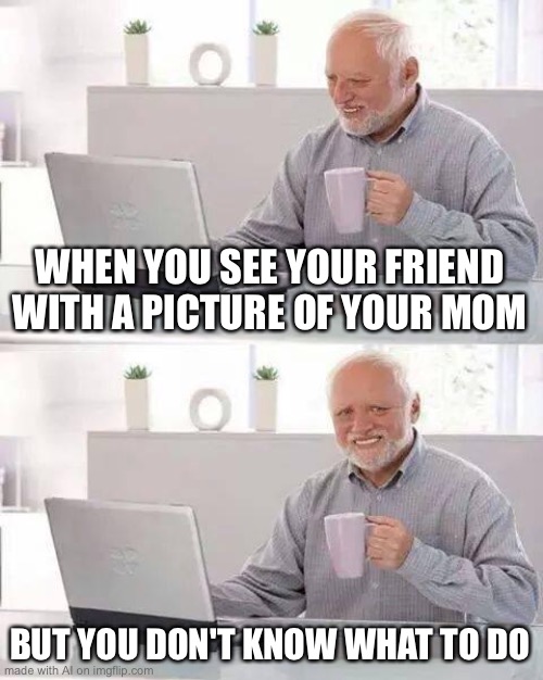 Hide the Pain Harold | WHEN YOU SEE YOUR FRIEND WITH A PICTURE OF YOUR MOM; BUT YOU DON'T KNOW WHAT TO DO | image tagged in memes,hide the pain harold | made w/ Imgflip meme maker