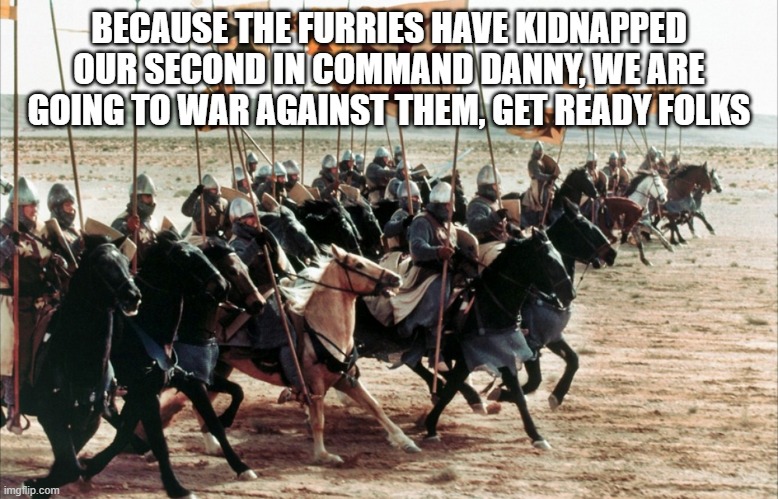 If you don't wanna fight furries then just don't participate, but I highly recommend you do because this is the 3rd time. | BECAUSE THE FURRIES HAVE KIDNAPPED OUR SECOND IN COMMAND DANNY, WE ARE GOING TO WAR AGAINST THEM, GET READY FOLKS | image tagged in crusaders era | made w/ Imgflip meme maker