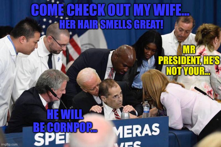 Biden, wrong person! | COME CHECK OUT MY WIFE... HER HAIR SMELLS GREAT! MR PRESIDENT, HE’S NOT YOUR... HE WILL BE CORNPOP... | image tagged in democrats,sniff,wrong,wife,creepy,joe biden | made w/ Imgflip meme maker