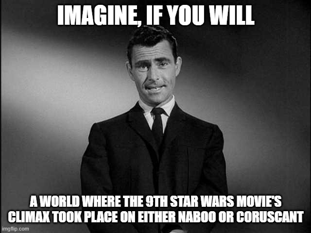 rod serling twilight zone | IMAGINE, IF YOU WILL; A WORLD WHERE THE 9TH STAR WARS MOVIE'S CLIMAX TOOK PLACE ON EITHER NABOO OR CORUSCANT | image tagged in rod serling twilight zone | made w/ Imgflip meme maker