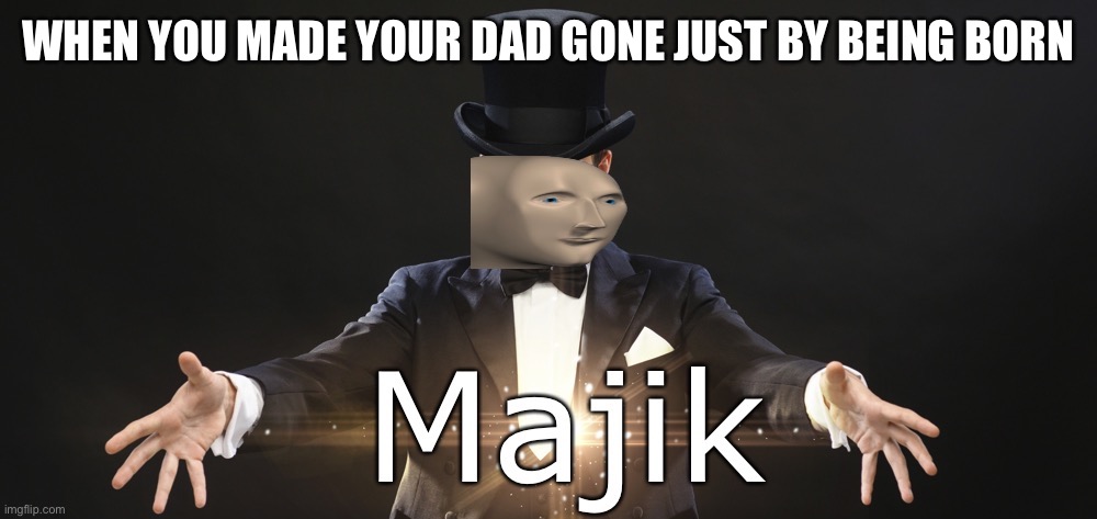 Magic | WHEN YOU MADE YOUR DAD GONE JUST BY BEING BORN | image tagged in magic | made w/ Imgflip meme maker