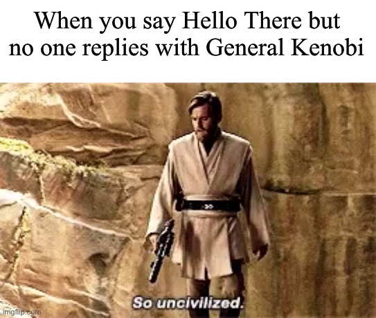 so uncivilised | When you say Hello There but no one replies with General Kenobi | image tagged in so uncivilised | made w/ Imgflip meme maker