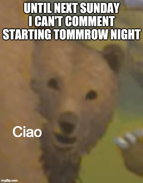 So don't start TOO much drama while I can't comment | UNTIL NEXT SUNDAY I CAN'T COMMENT STARTING TOMMROW NIGHT | image tagged in ciao bear | made w/ Imgflip meme maker