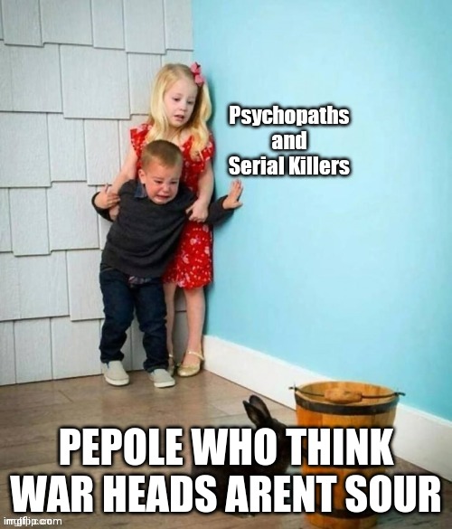 nobody | PEPOLE WHO THINK WAR HEADS ARENT SOUR | image tagged in psychopaths and serial killers | made w/ Imgflip meme maker