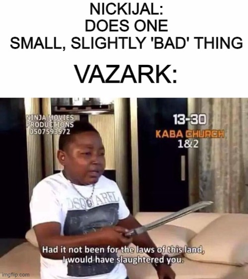 Vazark chill please- | NICKIJAL: DOES ONE SMALL, SLIGHTLY 'BAD' THING; VAZARK: | image tagged in plain white,had it not been for the laws of this land | made w/ Imgflip meme maker