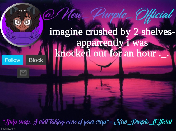 Purple's announcement temp 3 | imagine crushed by 2 shelves-
apparrently i was knocked out for an hour ._. | image tagged in purple's announcement temp 3 | made w/ Imgflip meme maker