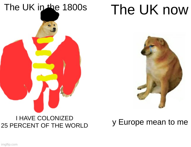 y erop so meen tu me | The UK in the 1800s; The UK now; I HAVE COLONIZED 25 PERCENT OF THE WORLD; y Europe mean to me | image tagged in memes,buff doge vs cheems,doge,funny,fun,british empire | made w/ Imgflip meme maker