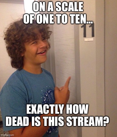 On a scale of 1 to 10 (legitimate question) | ON A SCALE OF ONE TO TEN…; EXACTLY HOW DEAD IS THIS STREAM? | image tagged in on a scale of one to ten | made w/ Imgflip meme maker
