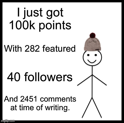Sorry for using this instead of my announcement, I used this because it has 4 texts instead of 2 | I just got 100k points; With 282 featured; 40 followers; And 2451 comments at time of writing. | image tagged in memes,be like bill | made w/ Imgflip meme maker