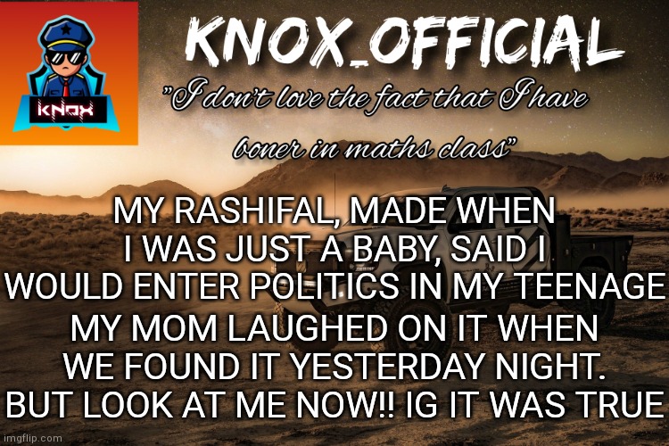 Knox_Official Announcement Page v4 | MY RASHIFAL, MADE WHEN I WAS JUST A BABY, SAID I WOULD ENTER POLITICS IN MY TEENAGE; MY MOM LAUGHED ON IT WHEN WE FOUND IT YESTERDAY NIGHT. BUT LOOK AT ME NOW!! IG IT WAS TRUE | image tagged in knox_official announcement page v4 | made w/ Imgflip meme maker