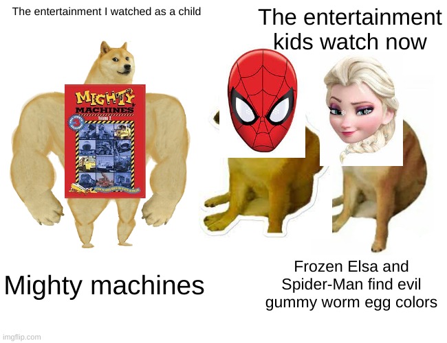 What I grew Up With: | The entertainment I watched as a child; The entertainment kids watch now; Mighty machines; Frozen Elsa and Spider-Man find evil gummy worm egg colors | image tagged in memes,buff doge vs cheems,funny memes,funny | made w/ Imgflip meme maker