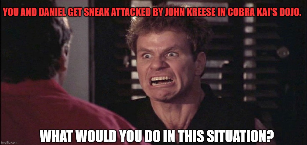 What if you and Daniel get sneak attack by John Kreese | YOU AND DANIEL GET SNEAK ATTACKED BY JOHN KREESE IN COBRA KAI'S DOJO. WHAT WOULD YOU DO IN THIS SITUATION? | image tagged in cobra kai | made w/ Imgflip meme maker