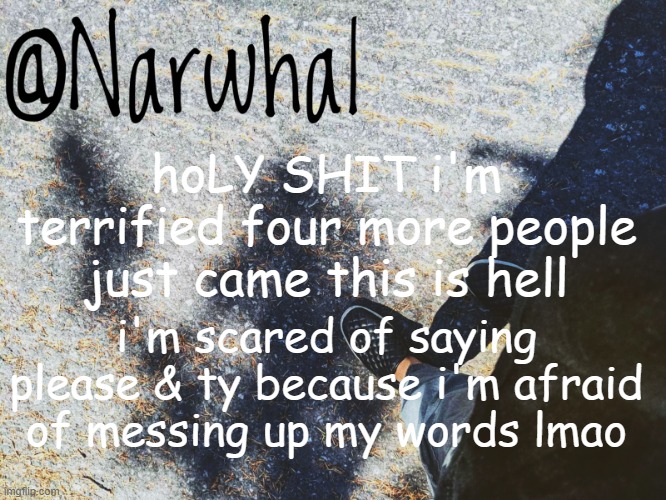 GOD I AM SO SCARED RN- | hoLY SHIT i'm terrified four more people just came this is hell; i'm scared of saying please & ty because i'm afraid of messing up my words lmao | image tagged in narwhal announcement temp | made w/ Imgflip meme maker