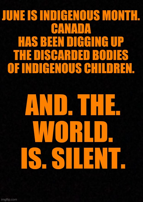 Silence | JUNE IS INDIGENOUS MONTH.
CANADA HAS BEEN DIGGING UP THE DISCARDED BODIES OF INDIGENOUS CHILDREN. AND. THE. WORLD. IS. SILENT. | image tagged in indigenous,native,death,sad,silent,canada | made w/ Imgflip meme maker