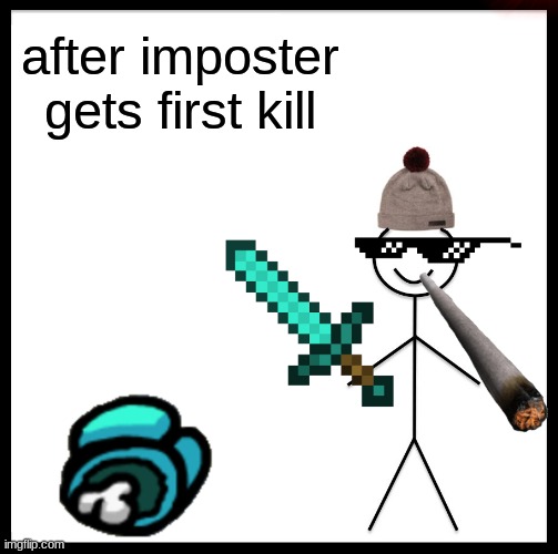 first kill | after imposter gets first kill | image tagged in memes,be like bill | made w/ Imgflip meme maker