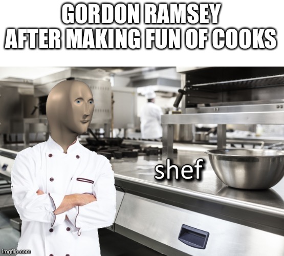 Meme Man Shef | GORDON RAMSEY AFTER MAKING FUN OF COOKS | image tagged in meme man shef | made w/ Imgflip meme maker