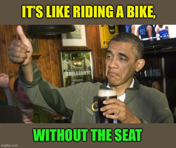 Obama Drunk | IT’S LIKE RIDING A BIKE, WITHOUT THE SEAT | image tagged in obama drunk | made w/ Imgflip meme maker