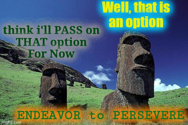 Moai | Well, that is
an option think i'll PASS on
THAT option
For Now ENDEAVOR to PERSEVERE | image tagged in moai | made w/ Imgflip meme maker