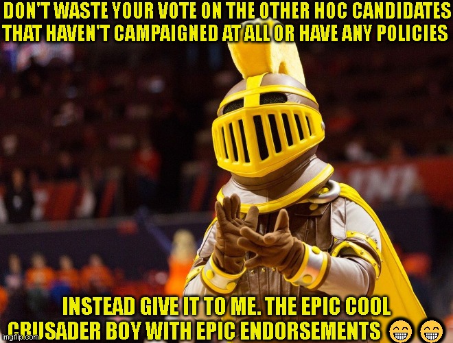 DON'T WASTE YOUR VOTE ON THE OTHER HOC CANDIDATES THAT HAVEN'T CAMPAIGNED AT ALL OR HAVE ANY POLICIES; INSTEAD GIVE IT TO ME. THE EPIC COOL CRUSADER BOY WITH EPIC ENDORSEMENTS 😁😁 | made w/ Imgflip meme maker