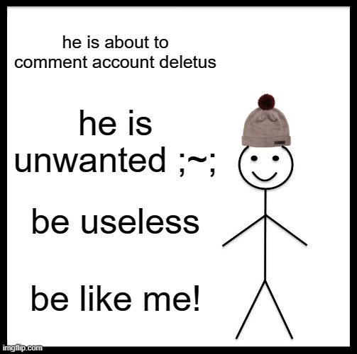 Be Like Bill | he is about to comment account deletus; he is unwanted ;~;; be useless; be like me! | image tagged in memes,be like bill | made w/ Imgflip meme maker