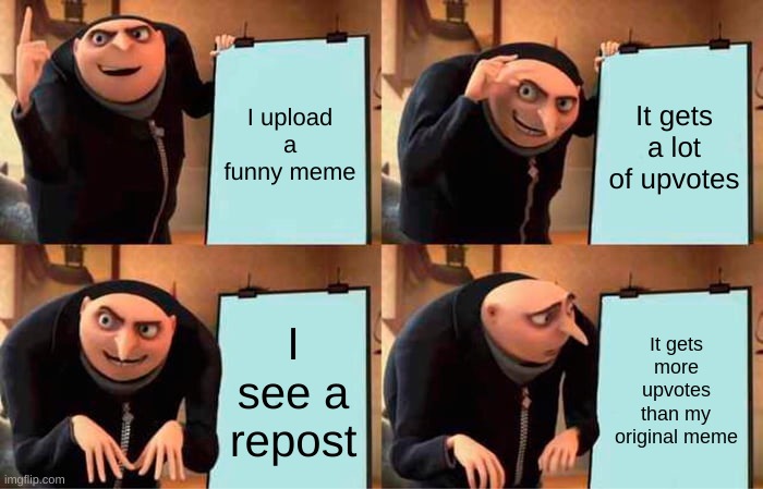this is true | I upload a funny meme; It gets a lot of upvotes; I see a repost; It gets more upvotes than my original meme | image tagged in memes,gru's plan,funny,funny memes | made w/ Imgflip meme maker