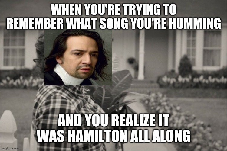 Hamilton all along | WHEN YOU'RE TRYING TO REMEMBER WHAT SONG YOU'RE HUMMING; AND YOU REALIZE IT WAS HAMILTON ALL ALONG | image tagged in agatha all along,hamilton | made w/ Imgflip meme maker