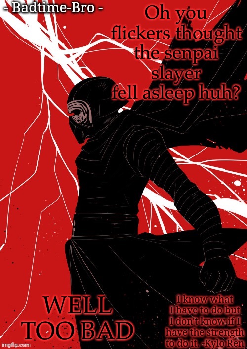 The return | Oh you flickers thought the senpai slayer fell asleep huh? WELL TOO BAD | image tagged in badtime's kylo temp | made w/ Imgflip meme maker