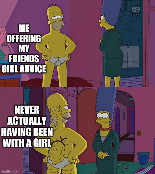 Homer Simpson's Back Fat | ME OFFERING MY FRIENDS GIRL ADVICE; NEVER ACTUALLY HAVING BEEN WITH A GIRL | image tagged in homer simpson's back fat | made w/ Imgflip meme maker