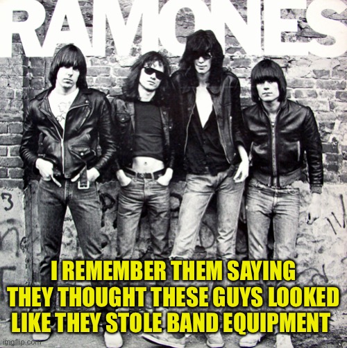 Ramones | I REMEMBER THEM SAYING THEY THOUGHT THESE GUYS LOOKED LIKE THEY STOLE BAND EQUIPMENT | image tagged in ramones | made w/ Imgflip meme maker