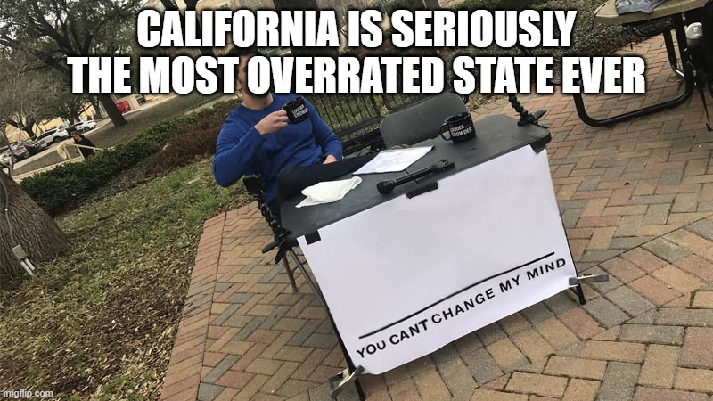 Seriously, it is | CALIFORNIA IS SERIOUSLY THE MOST OVERRATED STATE EVER | image tagged in you can't change my mind | made w/ Imgflip meme maker