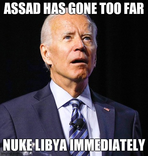 Joe Biden | ASSAD HAS GONE TOO FAR NUKE LIBYA IMMEDIATELY | image tagged in joe biden | made w/ Imgflip meme maker
