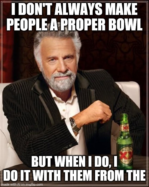 This was a AI generated meme | I DON'T ALWAYS MAKE PEOPLE A PROPER BOWL; BUT WHEN I DO, I DO IT WITH THEM FROM THE | image tagged in memes,the most interesting man in the world | made w/ Imgflip meme maker