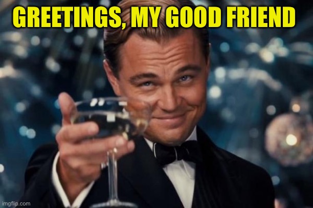 Leonardo Dicaprio Cheers Meme | GREETINGS, MY GOOD FRIEND | image tagged in memes,leonardo dicaprio cheers | made w/ Imgflip meme maker
