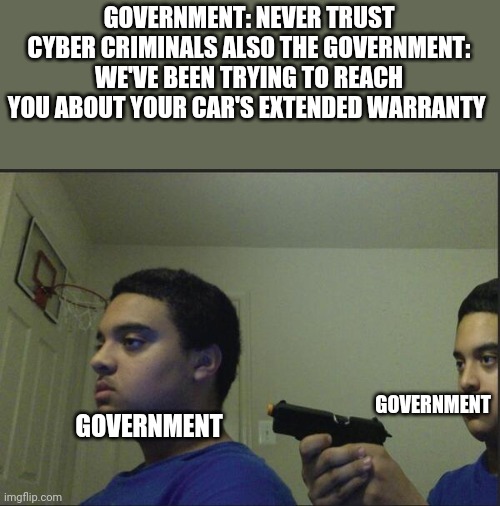 Hmmmm | GOVERNMENT: NEVER TRUST CYBER CRIMINALS ALSO THE GOVERNMENT: WE'VE BEEN TRYING TO REACH YOU ABOUT YOUR CAR'S EXTENDED WARRANTY; GOVERNMENT; GOVERNMENT | image tagged in trust nobody not even yourself | made w/ Imgflip meme maker