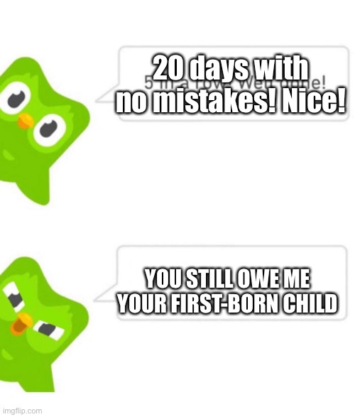 Only 30 more to go | 20 days with no mistakes! Nice! YOU STILL OWE ME YOUR FIRST-BORN CHILD | image tagged in duolingo 5 in a row | made w/ Imgflip meme maker