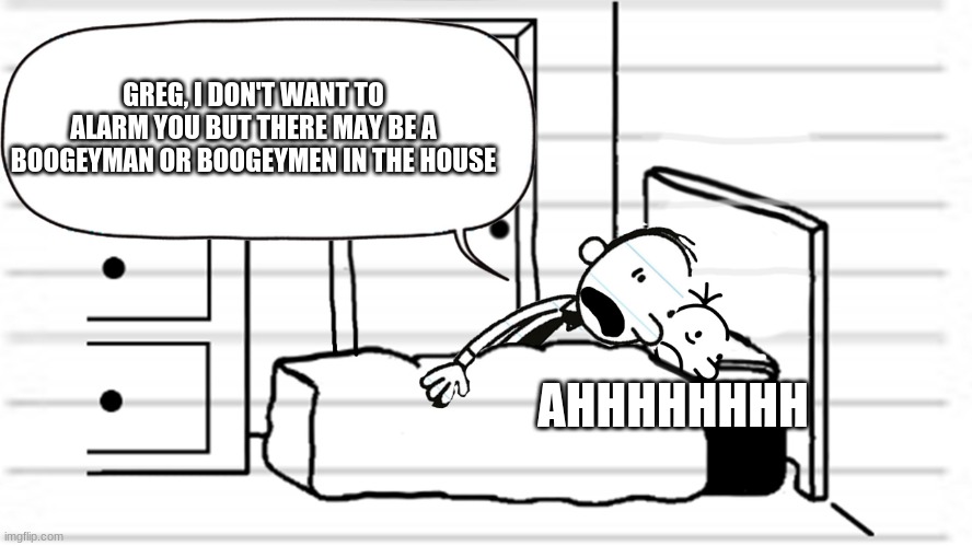 Diary of a wimpy kid template | GREG, I DON'T WANT TO ALARM YOU BUT THERE MAY BE A BOOGEYMAN OR BOOGEYMEN IN THE HOUSE; AHHHHHHHH | image tagged in diary of a wimpy kid template | made w/ Imgflip meme maker