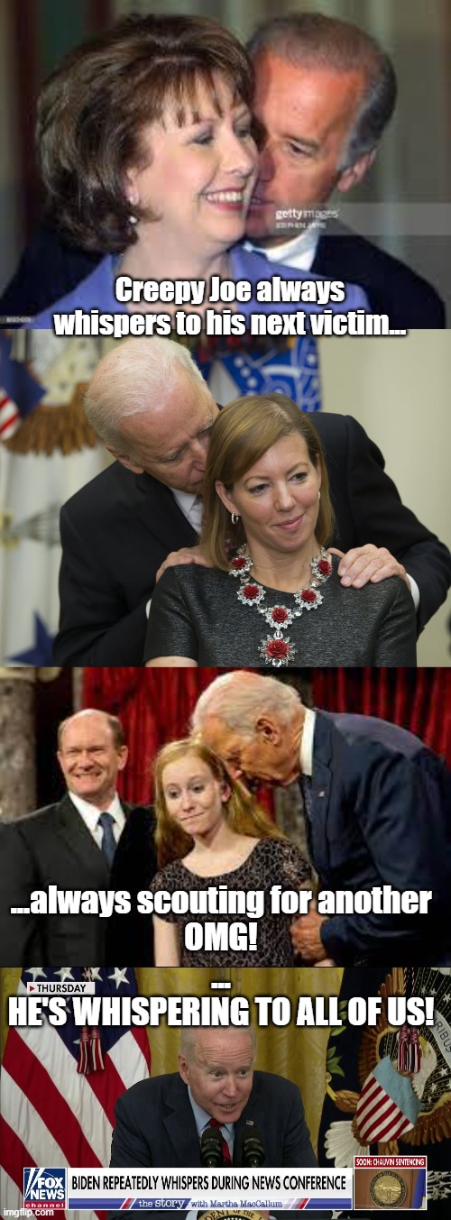 Whispering Joe on the Prowl | Creepy Joe always whispers to his next victim... ...always scouting for another

OMG!
...

HE'S WHISPERING TO ALL OF US! | image tagged in joe biden,whispering joe,politics,democrats | made w/ Imgflip meme maker