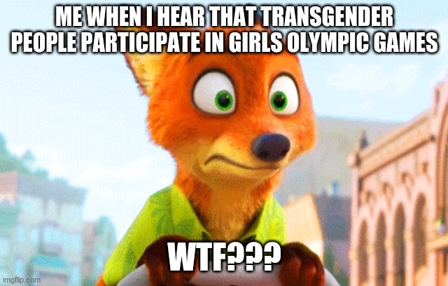 Zootopia Nick Awkward | ME WHEN I HEAR THAT TRANSGENDER PEOPLE PARTICIPATE IN GIRLS OLYMPIC GAMES; WTF??? | image tagged in zootopia nick awkward | made w/ Imgflip meme maker