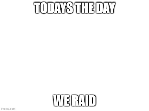lets do it bois (announcement) | TODAYS THE DAY; WE RAID | image tagged in blank white template | made w/ Imgflip meme maker