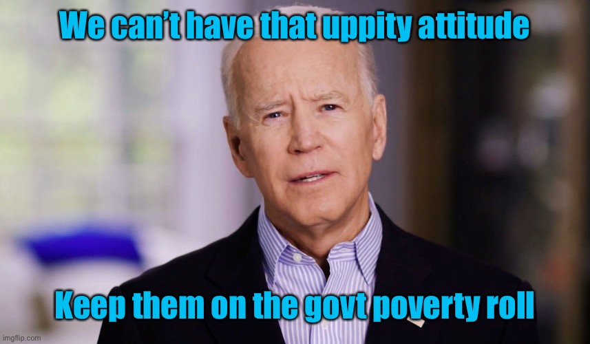 Joe Biden 2020 | We can’t have that uppity attitude Keep them on the govt poverty roll | image tagged in joe biden 2020 | made w/ Imgflip meme maker