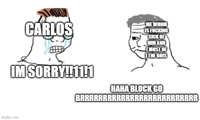 haha brrrrrrr | ME WHOM IS FUCKING SICK OF HIM AND ( MOST OF ) THE BOIS; CARLOS; IM SORRY!!11!1; HAHA BLOCK GO BRRRRRRRRRRRRRRRRRRRRRRRRRR | image tagged in haha brrrrrrr | made w/ Imgflip meme maker