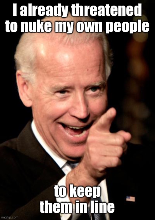 Smilin Biden Meme | I already threatened to nuke my own people to keep them in line | image tagged in memes,smilin biden | made w/ Imgflip meme maker