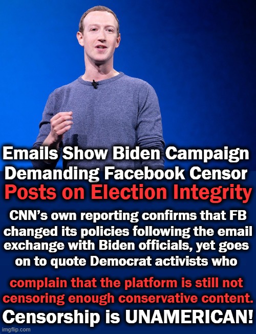 Democrats Embrace Censorship of All That Does Not Support the NWO | Emails Show Biden Campaign 
Demanding Facebook Censor; Posts on Election Integrity; CNN’s own reporting confirms that FB

changed its policies following the email; exchange with Biden officials, yet goes 
on to quote Democrat activists who; complain that the platform is still not 
censoring enough conservative content. Censorship is UNAMERICAN! | image tagged in politics,democrats,nwo,censorship,liberal vs conservative | made w/ Imgflip meme maker