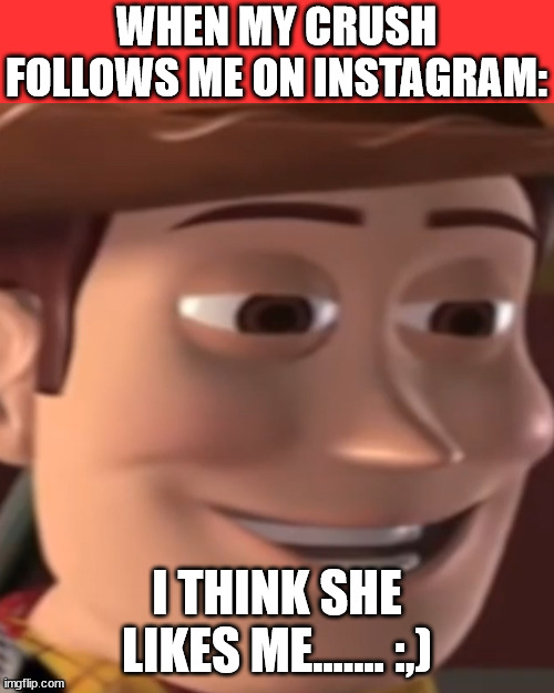 when my crush follows me on instagram: | WHEN MY CRUSH FOLLOWS ME ON INSTAGRAM:; I THINK SHE LIKES ME....... :,) | image tagged in memes,blank transparent square,toy story,when your crush,instagram | made w/ Imgflip meme maker