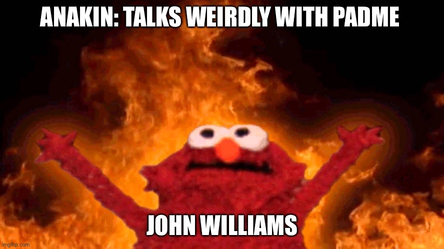 elmo fire | ANAKIN: TALKS WEIRDLY WITH PADME; JOHN WILLIAMS | image tagged in elmo fire | made w/ Imgflip meme maker
