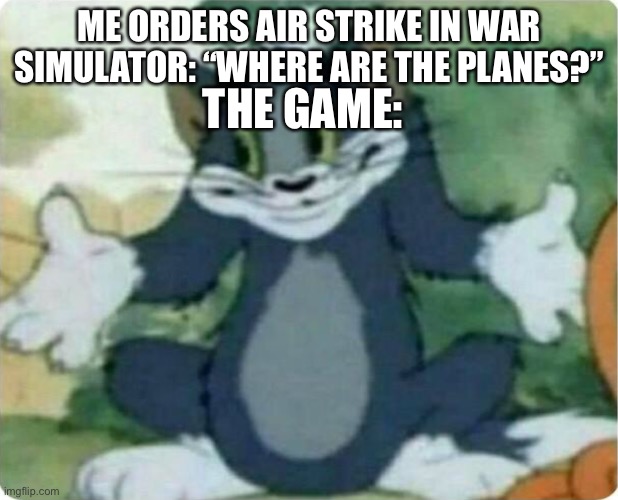 Tom Shrugging | ME ORDERS AIR STRIKE IN WAR SIMULATOR: “WHERE ARE THE PLANES?”; THE GAME: | image tagged in tom shrugging | made w/ Imgflip meme maker
